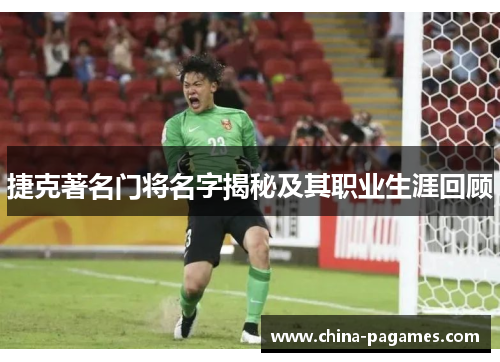 捷克著名门将名字揭秘及其职业生涯回顾 捷克著名门将名字揭秘及其职业生涯回顾