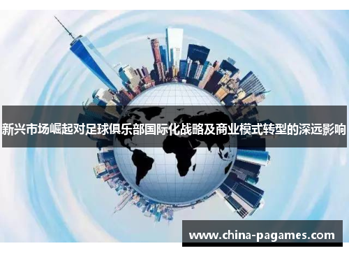 新兴市场崛起对足球俱乐部国际化战略及商业模式转型的深远影响 新兴市场崛起对足球俱乐部国际化战略及商业模式转型的深远影响