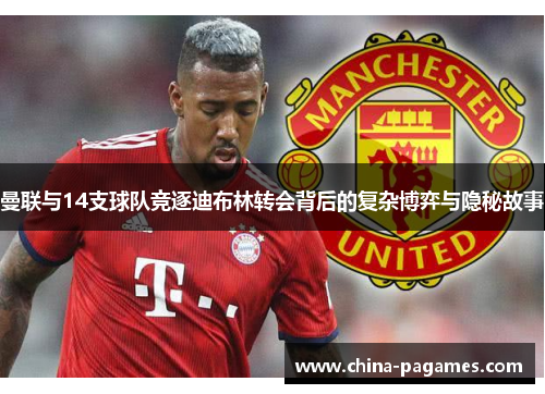 曼联与14支球队竞逐迪布林转会背后的复杂博弈与隐秘故事 曼联与14支球队竞逐迪布林转会背后的复杂博弈与隐秘故事