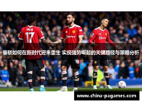 曼联如何在新时代迎来重生 实现强势崛起的关键路径与策略分析 曼联如何在新时代迎来重生 实现强势崛起的关键路径与策略分析