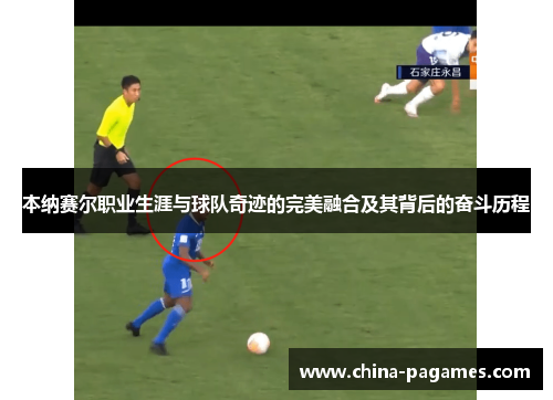 本纳赛尔职业生涯与球队奇迹的完美融合及其背后的奋斗历程 本纳赛尔职业生涯与球队奇迹的完美融合及其背后的奋斗历程