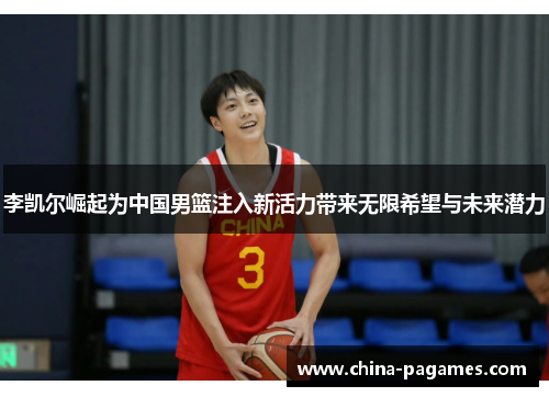 李凯尔崛起为中国男篮注入新活力带来无限希望与未来潜力 李凯尔崛起为中国男篮注入新活力带来无限希望与未来潜力