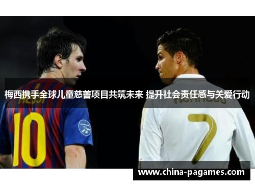 梅西携手全球儿童慈善项目共筑未来 提升社会责任感与关爱行动