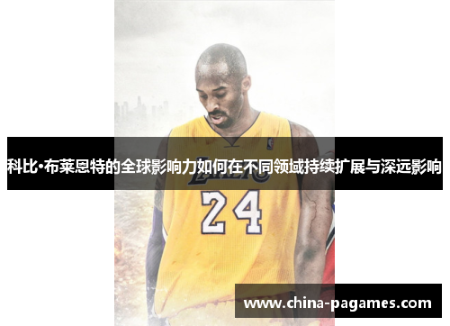 科比·布莱恩特的全球影响力如何在不同领域持续扩展与深远影响