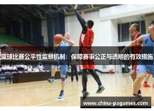 篮球比赛公平性监督机制:保障赛事公正与透明的有效措施