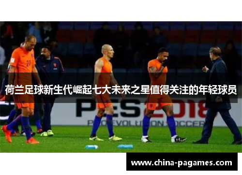 荷兰足球新生代崛起七大未来之星值得关注的年轻球员 荷兰足球新生代崛起七大未来之星值得关注的年轻球员