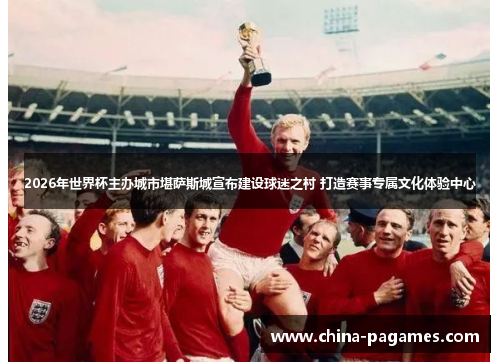 2026年世界杯主办城市堪萨斯城宣布建设球迷之村 打造赛事专属文化体验中心