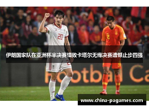伊朗国家队在亚洲杯半决赛惜败卡塔尔无缘决赛遗憾止步四强