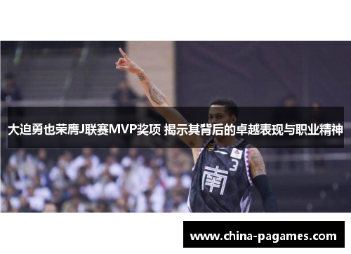 大迫勇也荣膺J联赛MVP奖项 揭示其背后的卓越表现与职业精神 大迫勇也荣膺J联赛MVP奖项 揭示其背后的卓越表现与职业精神