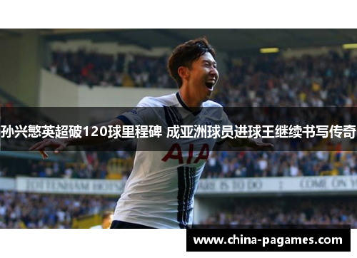 孙兴慜英超破120球里程碑 成亚洲球员进球王继续书写传奇 孙兴慜英超破120球里程碑 成亚洲球员进球王继续书写传奇
