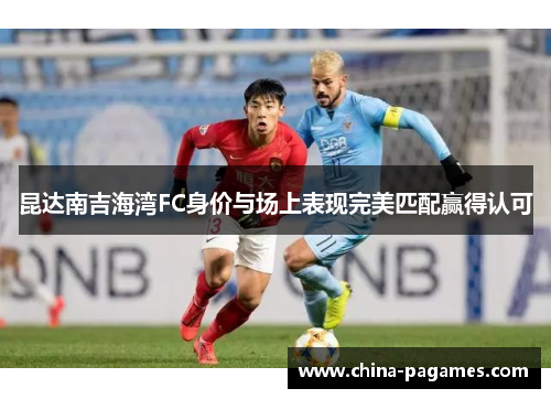 昆达南吉海湾FC身价与场上表现完美匹配赢得认可