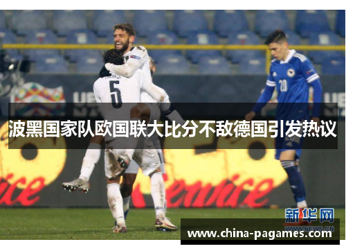 波黑国家队欧国联大比分不敌德国引发热议