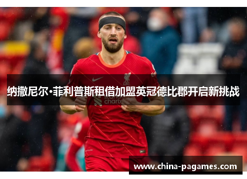 纳撒尼尔·菲利普斯租借加盟英冠德比郡开启新挑战