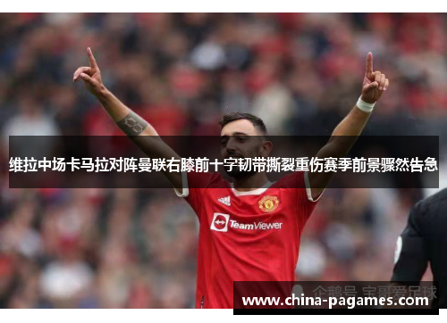 维拉中场卡马拉对阵曼联右膝前十字韧带撕裂重伤赛季前景骤然告急