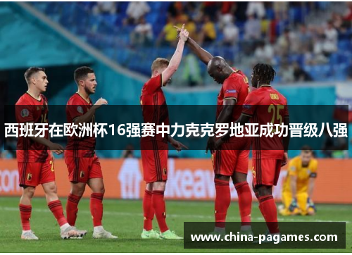 西班牙在欧洲杯16强赛中力克克罗地亚成功晋级八强