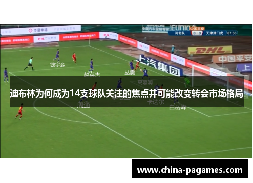 迪布林为何成为14支球队关注的焦点并可能改变转会市场格局