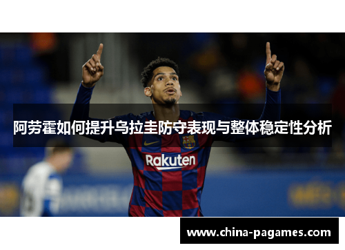 阿劳霍如何提升乌拉圭防守表现与整体稳定性分析