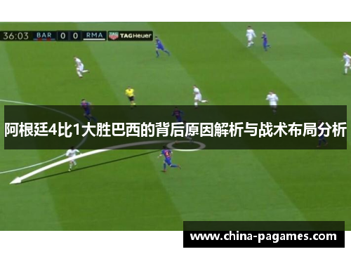 阿根廷4比1大胜巴西的背后原因解析与战术布局分析