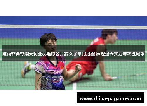 陈雨菲勇夺澳大利亚羽毛球公开赛女子单打冠军 展现强大实力与决胜风采