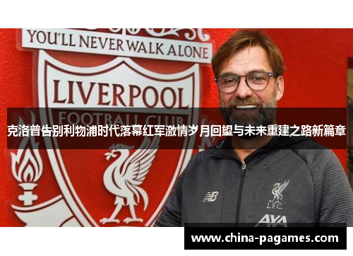 克洛普告别利物浦时代落幕红军激情岁月回望与未来重建之路新篇章 克洛普告别利物浦时代落幕红军激情岁月回望与未来重建之路新篇章