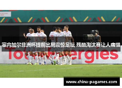塞内加尔非洲杯提前出局震惊足坛 残酷淘汰赛让人痛惜