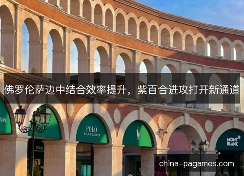 佛罗伦萨边中结合效率提升，紫百合进攻打开新通道