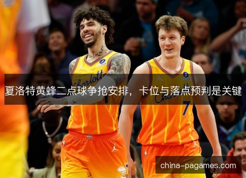 夏洛特黄蜂二点球争抢安排，卡位与落点预判是关键