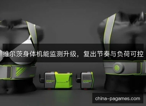 维尔茨身体机能监测升级，复出节奏与负荷可控