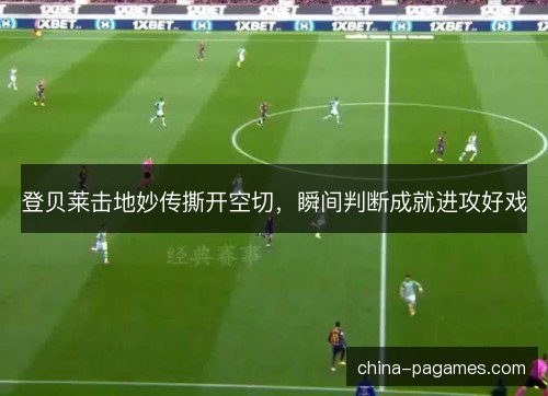 登贝莱击地妙传撕开空切，瞬间判断成就进攻好戏
