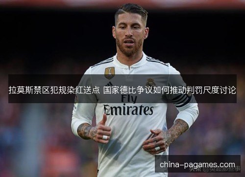 拉莫斯禁区犯规染红送点 国家德比争议如何推动判罚尺度讨论