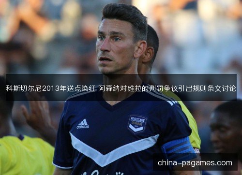 科斯切尔尼2013年送点染红 阿森纳对维拉的判罚争议引出规则条文讨论